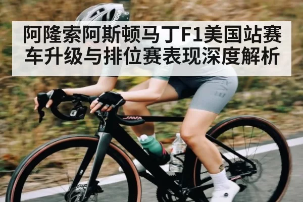 阿隆索阿斯顿马丁F1美国站赛车升级与排位赛表现深度解析